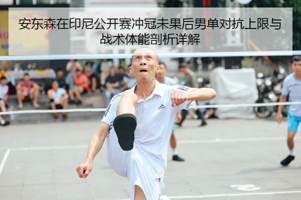 安东森在印尼公开赛冲冠未果后男单对抗上限与战术体能剖析详解