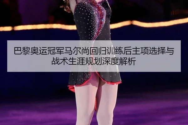 巴黎奥运冠军马尔尚回归训练后主项选择与战术生涯规划深度解析